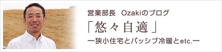 営業部長Ozakiのブログ - 「悠々自適」～狭小住宅とパッシブ冷暖とetc.～ -