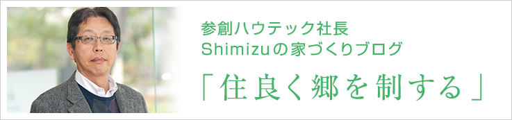社長のブログ - 「住良く郷を制する」～Shimizuの家づくりブログ～ -